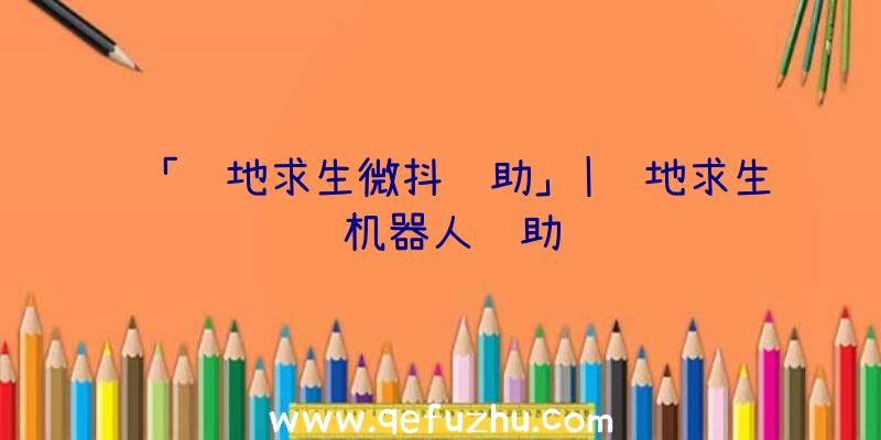 「绝地求生微抖辅助」|绝地求生